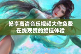 畅享高清音乐视频大作免费在线观赏的绝佳体验