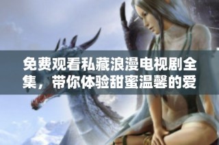 免费观看私藏浪漫电视剧全集，带你体验甜蜜温馨的爱情故事
