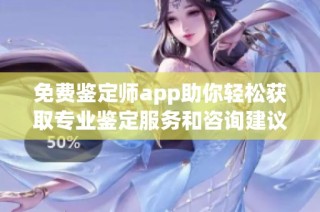 免费鉴定师app助你轻松获取专业鉴定服务和咨询建议