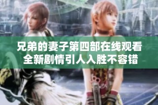 兄弟的妻子第四部在线观看 全新剧情引人入胜不容错过