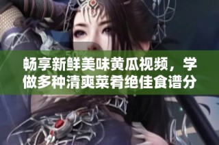 畅享新鲜美味黄瓜视频，学做多种清爽菜肴绝佳食谱分享