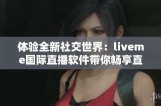 体验全新社交世界：liveme国际直播软件带你畅享直播乐趣