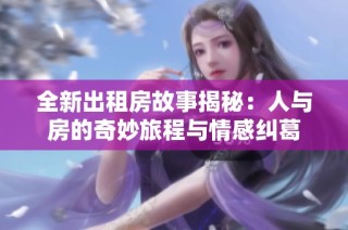 全新出租房故事揭秘：人与房的奇妙旅程与情感纠葛