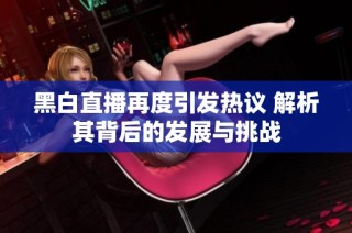 黑白直播再度引发热议 解析其背后的发展与挑战