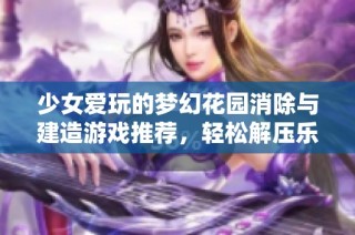 少女爱玩的梦幻花园消除与建造游戏推荐,轻松解压乐趣无穷