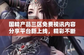 国精产品三区免费视讯内容分享平台新上线，精彩不断！