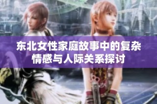 东北女性家庭故事中的复杂情感与人际关系探讨