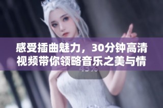 感受插曲魅力，30分钟高清视频带你领略音乐之美与情感共鸣