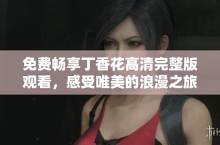 免费畅享丁香花高清完整版观看，感受唯美的浪漫之旅
