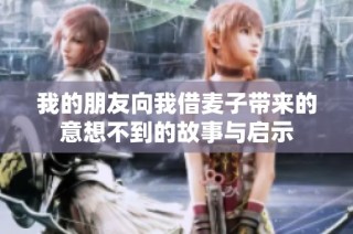 我的朋友向我借麦子带来的意想不到的故事与启示