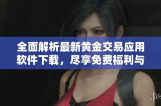 全面解析最新黄金交易应用软件下载，尽享免费福利与服务