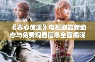 《春心荡漾》电视剧最新动态与免费观看信息全面揭晓