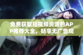 免费获取短视频资源的APP推荐大全，畅享无广告观看体验