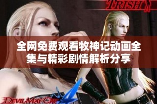 全网免费观看牧神记动画全集与精彩剧情解析分享