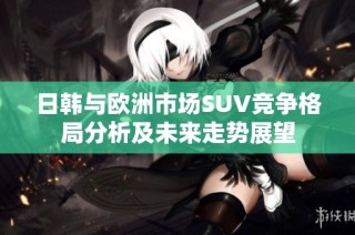 日韩与欧洲市场SUV竞争格局分析及未来走势展望