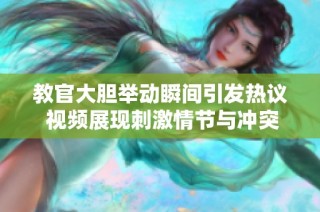 教官大胆举动瞬间引发热议 视频展现刺激情节与冲突场面