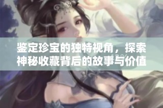 鉴定珍宝的独特视角，探索神秘收藏背后的故事与价值