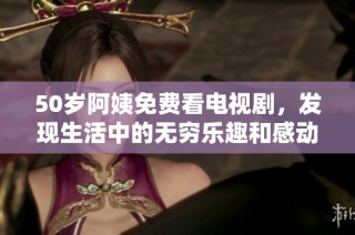 50岁阿姨免费看电视剧，发现生活中的无穷乐趣和感动