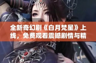 全新奇幻剧《白月梵星》上线，免费观看震撼剧情与精彩演绎