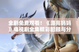 全剧免费观看！《漂亮妈妈》电视剧全集精彩回顾与分析