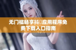 无门槛畅享抖抈应用程序免费下载入口指南