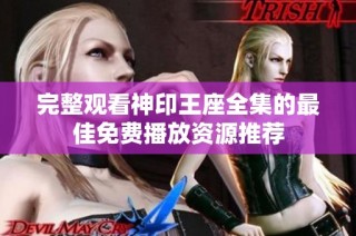 完整观看神印王座全集的最佳免费播放资源推荐