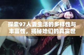 探索97人妻生活的多样性与丰富性，揭秘她们的真实世界  