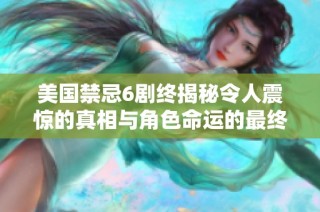 美国禁忌6剧终揭秘令人震惊的真相与角色命运的最终走向