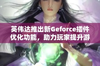 英伟达推出新Geforce插件优化功能，助力玩家提升游戏体验，你绝对不可以错过