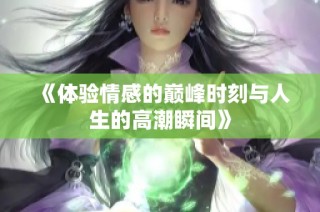 《体验情感的巅峰时刻与人生的高潮瞬间》