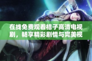 在线免费观看桔子高清电视剧，畅享精彩剧情与完美视听体验