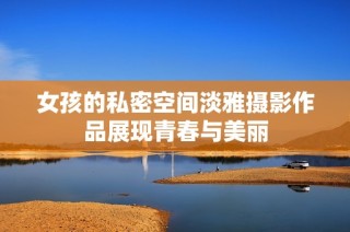 女孩的私密空间淡雅摄影作品展现青春与美丽