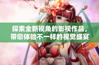 探索全新视角的影视作品，带您体验不一样的视觉盛宴