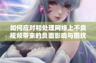 如何应对和处理网络上不良视频带来的负面影响与困扰