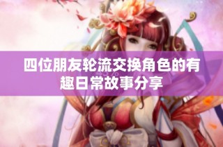 四位朋友轮流交换角色的有趣日常故事分享