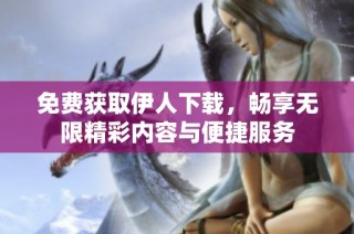 免费获取伊人下载，畅享无限精彩内容与便捷服务
