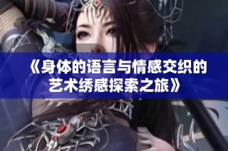 《身体的语言与情感交织的艺术绣感探索之旅》