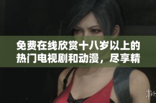 免费在线欣赏十八岁以上的热门电视剧和动漫，尽享精彩内容
