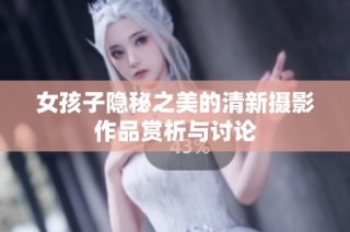 女孩子隐秘之美的清新摄影作品赏析与讨论