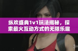 纵欢盛典1v1玩法揭秘，探索最火互动方式的无限乐趣