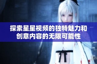 探索星星视频的独特魅力和创意内容的无限可能性