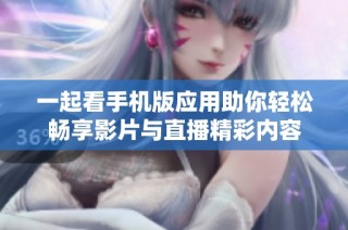 一起看手机版应用助你轻松畅享影片与直播精彩内容
