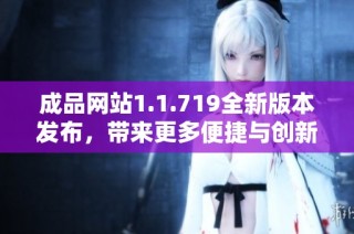 成品网站1.1.719全新版本发布，带来更多便捷与创新功能