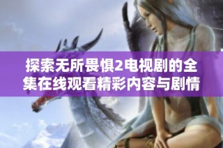 探索无所畏惧2电视剧的全集在线观看精彩内容与剧情分析