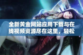 全新黄金网站应用下载与在线视频资源尽在这里，轻松获取最新内容