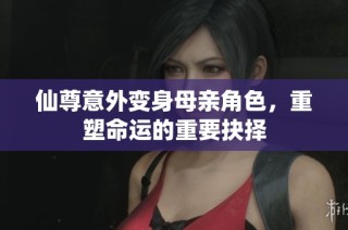 仙尊意外变身母亲角色，重塑命运的重要抉择