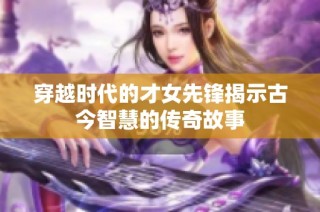 穿越时代的才女先锋揭示古今智慧的传奇故事