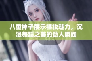 八重神子展示裸妆魅力，沉浸舞蹈之美的动人瞬间