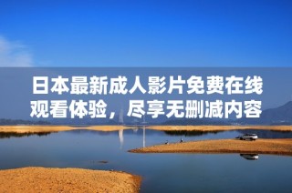 日本最新成人影片免费在线观看体验，尽享无删减内容与刺激场景