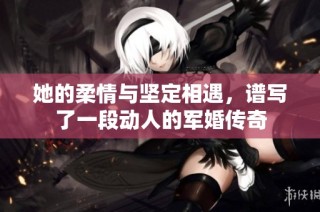她的柔情与坚定相遇，谱写了一段动人的军婚传奇
